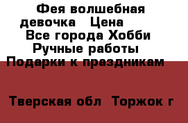 Фея-волшебная девочка › Цена ­ 550 - Все города Хобби. Ручные работы » Подарки к праздникам   . Тверская обл.,Торжок г.